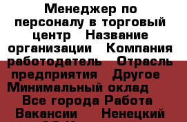 Менеджер по персоналу в торговый центр › Название организации ­ Компания-работодатель › Отрасль предприятия ­ Другое › Минимальный оклад ­ 1 - Все города Работа » Вакансии   . Ненецкий АО,Красное п.